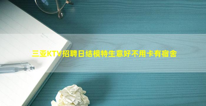 三亚KTV招聘日结模特生意好不用卡有宿舍